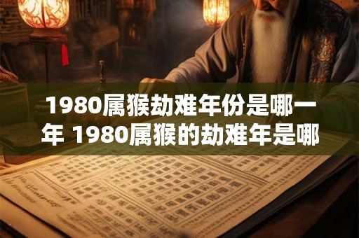 1980属猴劫难年份是哪一年 1980属猴的劫难年是哪一年 1980属猴劫难年份是哪一年 1980属猴的劫难年是哪一年