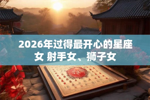 2026年过得最开心的星座女 射手女、狮子女