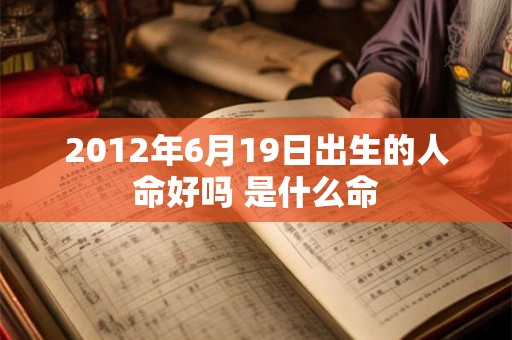 2012年6月19日出生的人命好吗 是什么命 2012年6月19日出生的人命好吗 是什么命