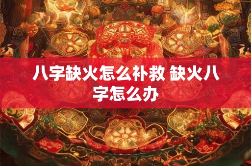 八字缺火怎么补救 缺火八字怎么办 八字缺火怎么补救 缺火八字怎么办