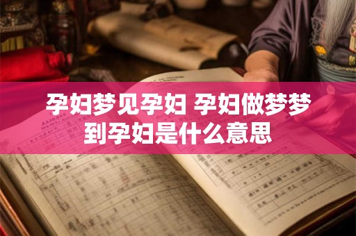 孕妇梦见孕妇 孕妇做梦梦到孕妇是什么意思