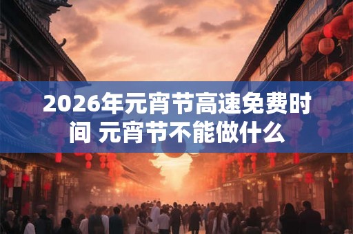 2026年元宵节高速免费时间 元宵节不能做什么