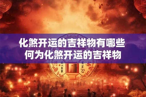 化煞开运的吉祥物有哪些 何为化煞开运的吉祥物