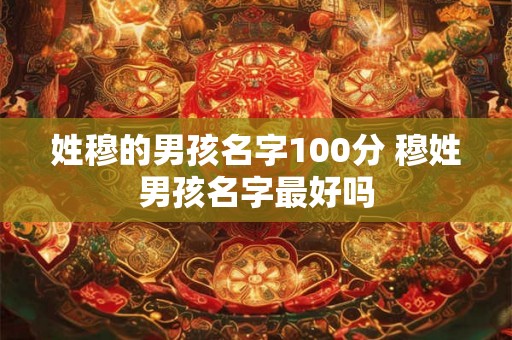 姓穆的男孩名字100分 穆姓男孩名字最好吗