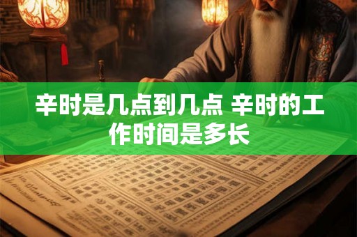 辛时是几点到几点 辛时的工作时间是多长