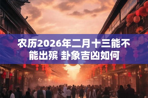 农历2026年二月十三能不能出殡 卦象吉凶如何