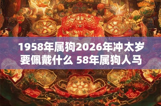 1958年属狗2026年冲太岁要佩戴什么 58年属狗人马年犯太岁怎么化解