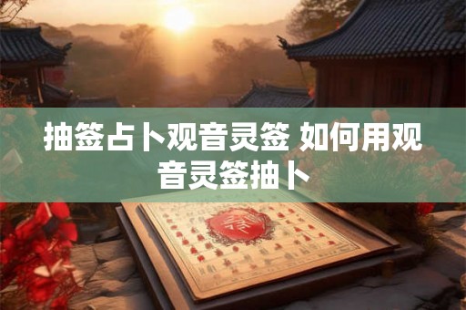 抽签占卜观音灵签 如何用观音灵签抽卜