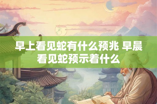 早上看见蛇有什么预兆 早晨看见蛇预示着什么