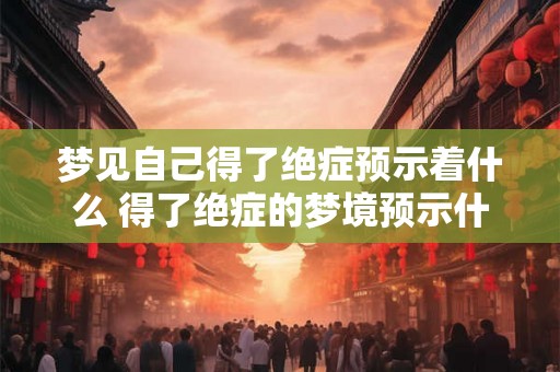 梦见自己得了绝症预示着什么 得了绝症的梦境预示什么