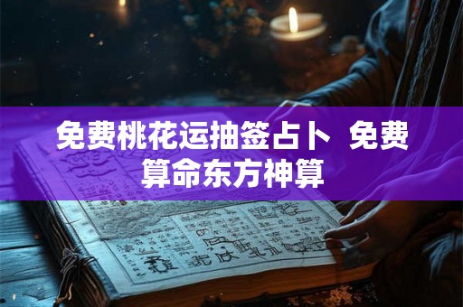 免费桃花运抽签占卜  免费算命东方神算