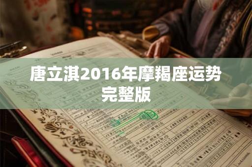 唐立淇2016年摩羯座运势完整版 唐立淇2016年摩羯座运势完整版