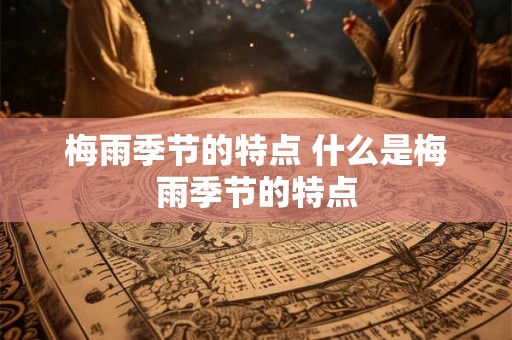 梅雨季节的特点 什么是梅雨季节的特点