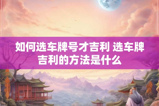 如何选车牌号才吉利 选车牌吉利的方法是什么
