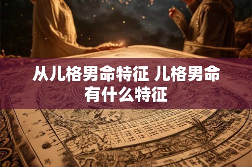 从儿格男命特征 儿格男命有什么特征
