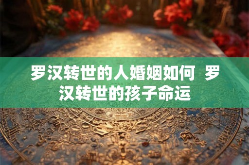 罗汉转世的人婚姻如何 罗汉转世的孩子命运 罗汉转世的人婚姻如何 罗汉转世的孩子命运