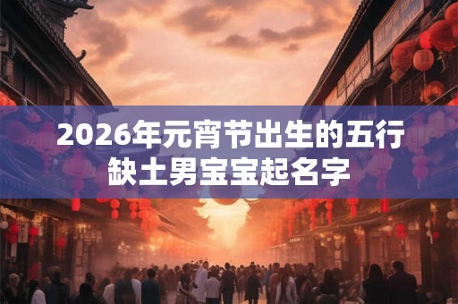 2026年元宵节出生的五行缺土男宝宝起名字