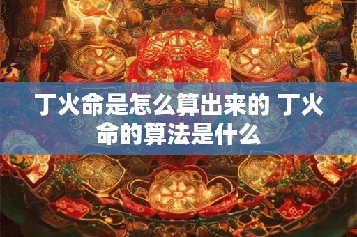 丁火命是怎么算出来的 丁火命的算法是什么 丁火命是怎么算出来的 丁火命的算法是什么