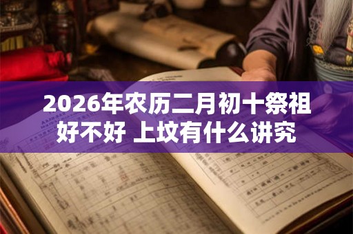 2026年农历二月初十祭祖好不好 上坟有什么讲究