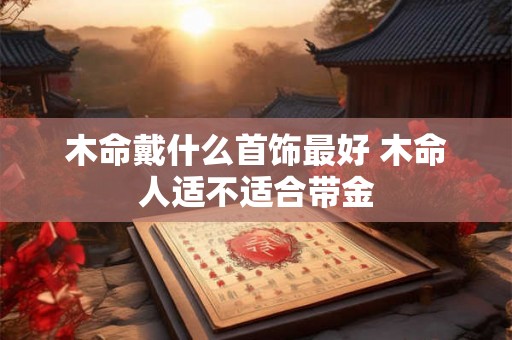 木命戴什么首饰最好 木命人适不适合带金