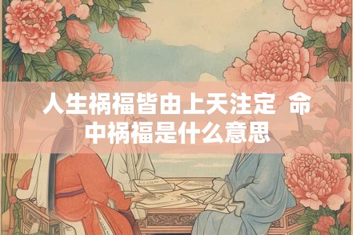 人生祸福皆由上天注定 命中祸福是什么意思 人生祸福皆由上天注定 命中祸福是什么意思