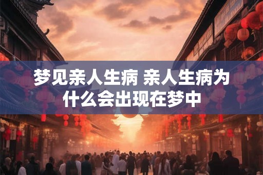 梦见亲人生病 亲人生病为什么会出现在梦中