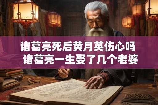 诸葛亮死后黄月英伤心吗 诸葛亮一生娶了几个老婆 诸葛亮死后黄月英伤心吗 诸葛亮一生娶了几个老婆