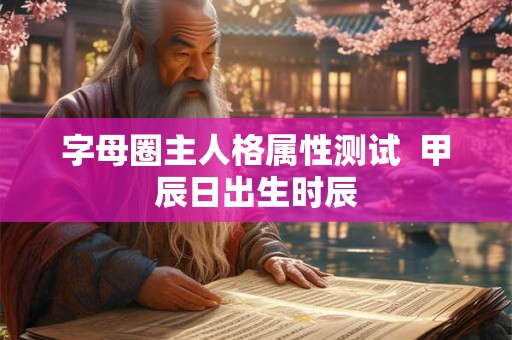字母圈主人格属性测试  甲辰日出生时辰