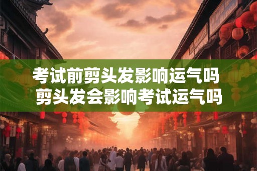 考试前剪头发影响运气吗 剪头发会影响考试运气吗 考试前剪头发影响运气吗 剪头发会影响考试运气吗