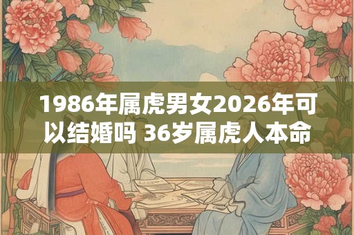 1986年属虎男女2026年可以结婚吗 36岁属虎人本命年结婚要注意什么