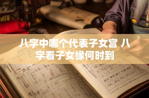 八字中哪个代表子女宫 八字看子女缘何时到 八字中哪个代表子女宫 八字看子女缘何时到