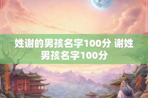 姓谢的男孩名字100分 谢姓男孩名字100分 姓谢的男孩名字100分 谢姓男孩名字100分