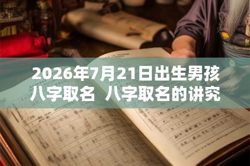 2026年7月21日出生男孩八字取名  八字取名的讲究