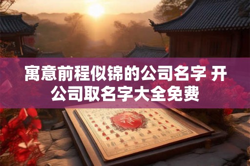 寓意前程似锦的公司名字 开公司取名字大全免费