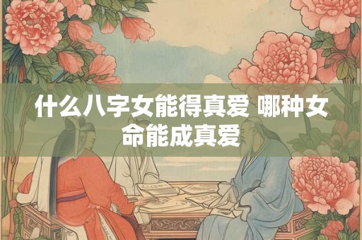 什么八字女能得真爱 哪种女命能成真爱