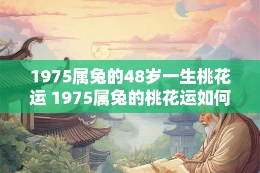 1975属兔的48岁一生桃花运 1975属兔的桃花运如何