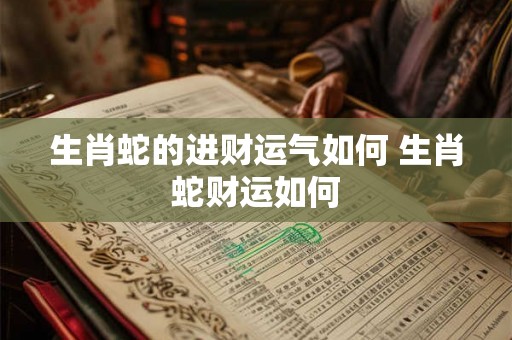 生肖蛇的进财运气如何 生肖蛇财运如何