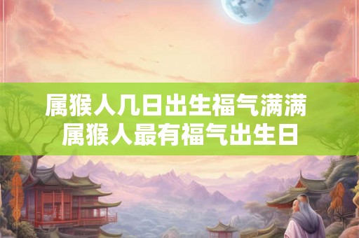 属猴人几日出生福气满满 属猴人最有福气出生日
