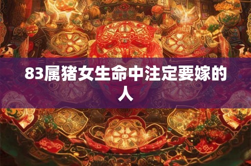 83属猪女生命中注定要嫁的人 83属猪女生命中注定要嫁的人