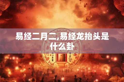 易经二月二,易经龙抬头是什么卦