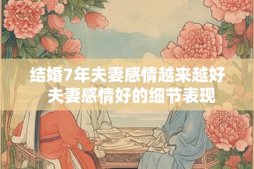 结婚7年夫妻感情越来越好 夫妻感情好的细节表现 结婚7年夫妻感情越来越好 夫妻感情好的细节表现