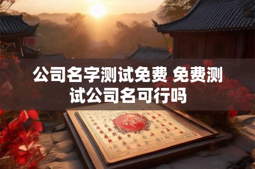 公司名字测试免费 免费测试公司名可行吗
