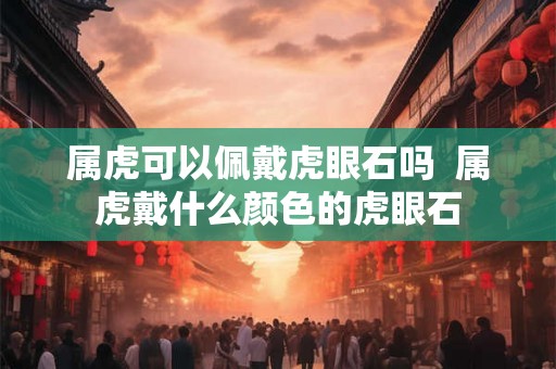 属虎可以佩戴虎眼石吗  属虎戴什么颜色的虎眼石