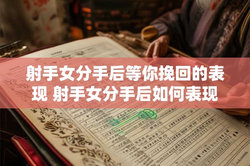 射手女分手后等你挽回的表现 射手女分手后如何表现