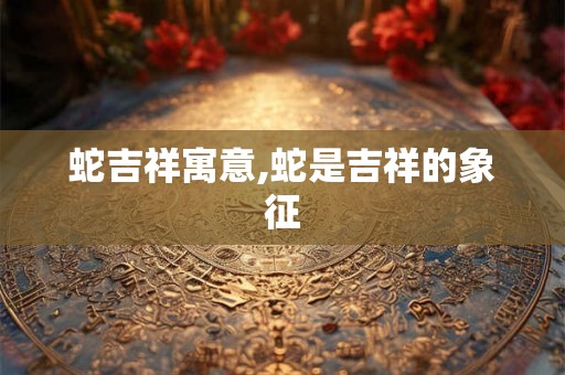 蛇吉祥寓意,蛇是吉祥的象征