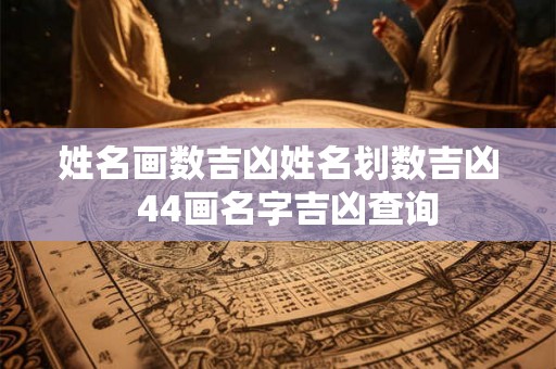 姓名画数吉凶姓名划数吉凶  44画名字吉凶查询
