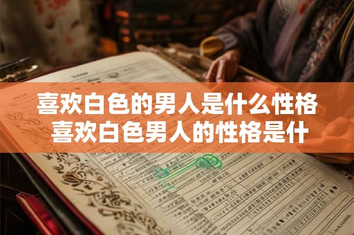 喜欢白色的男人是什么性格 喜欢白色男人的性格是什么