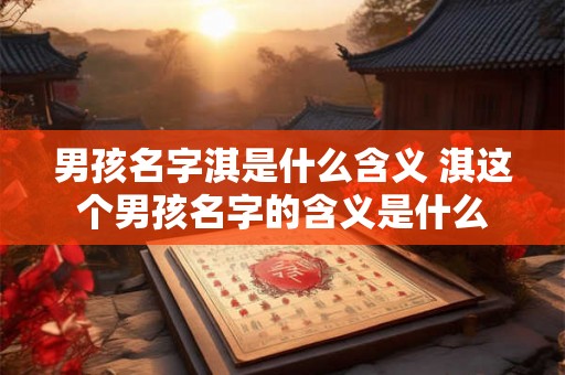 男孩名字淇是什么含义 淇这个男孩名字的含义是什么
