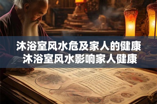 沐浴室风水危及家人的健康 沐浴室风水影响家人健康
