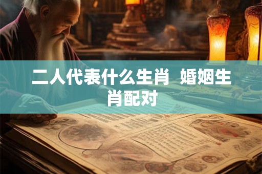 二人代表什么生肖  婚姻生肖配对